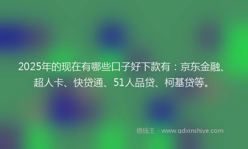 2025年的现在有哪些口子好下款有：京东金融、超人卡、快贷通、51人品贷、柯基贷等。