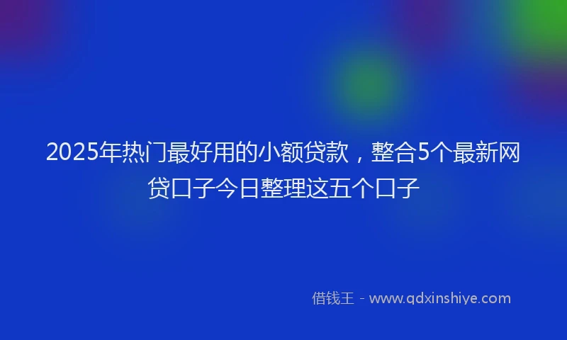 2025年热门最好用的小额贷款，整合5个最新网贷口子今日整理这五个口子