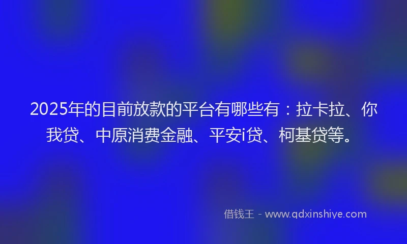 2025年的目前放款的平台有哪些有：拉卡拉、你我贷、中原消费金融、平安i贷、柯基贷等。