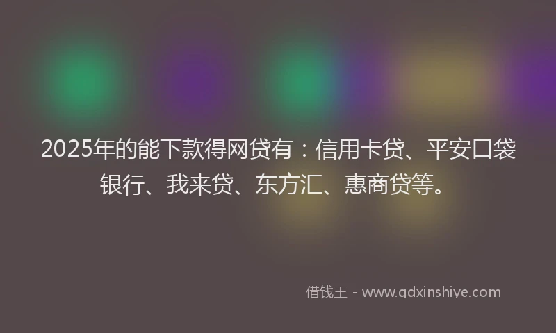 2025年的能下款得网贷有：信用卡贷、平安口袋银行、我来贷、东方汇、惠商贷等。