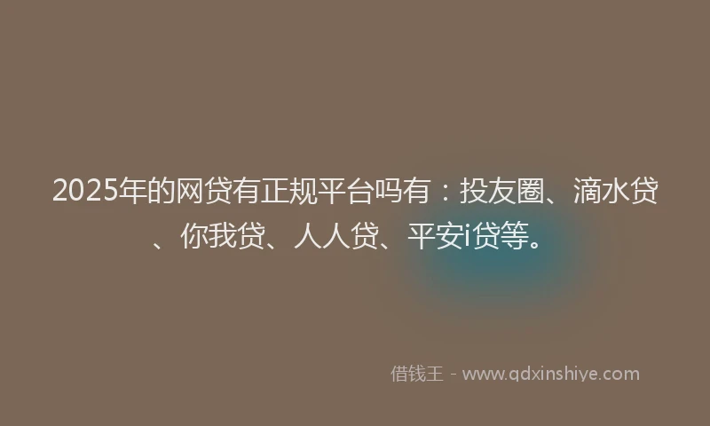 2025年的网贷有正规平台吗有：投友圈、滴水贷、你我贷、人人贷、平安i贷等。