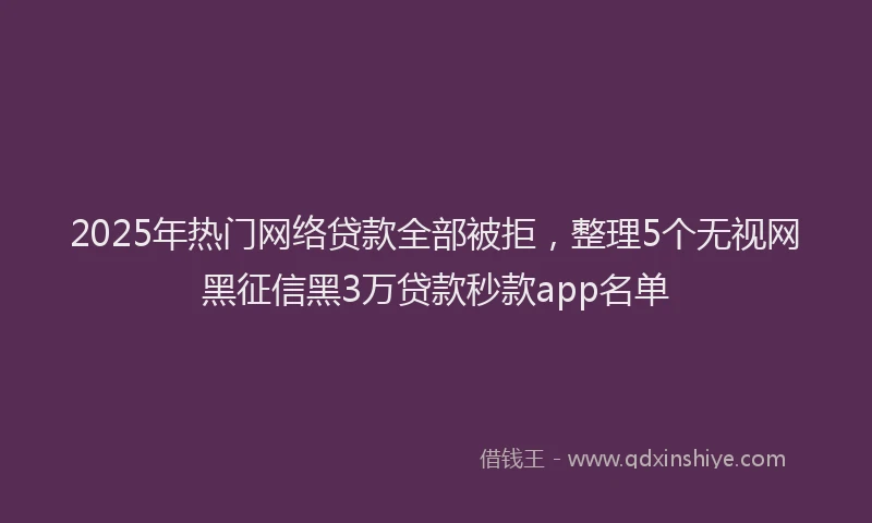 2025年热门网络贷款全部被拒，整理5个无视网黑征信黑3万贷款秒款app名单