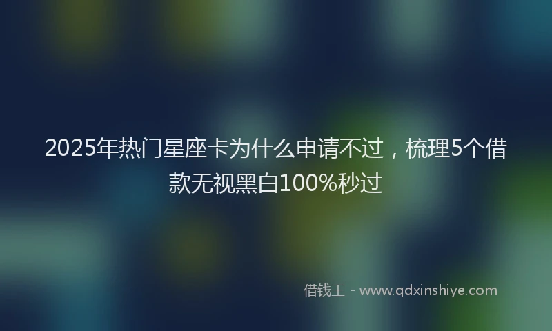 2025年热门星座卡为什么申请不过，梳理5个借款无视黑白100%秒过