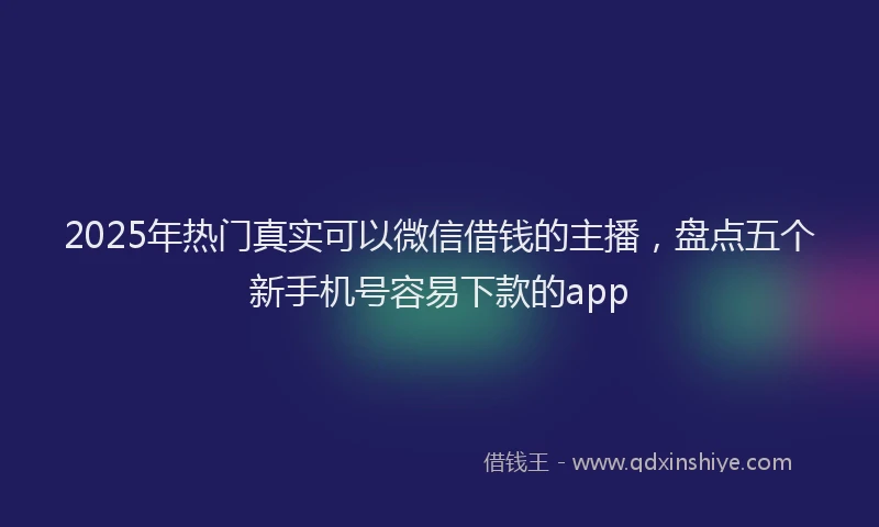 2025年热门真实可以微信借钱的主播，盘点五个新手机号容易下款的app