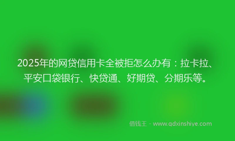 2025年的网贷信用卡全被拒怎么办有：拉卡拉、平安口袋银行、快贷通、好期贷、分期乐等。