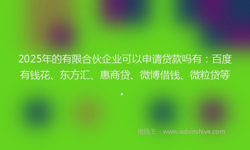 2025年的有限合伙企业可以申请贷款吗有：百度有钱花、东方汇、惠商贷、微博借钱、微粒贷等。