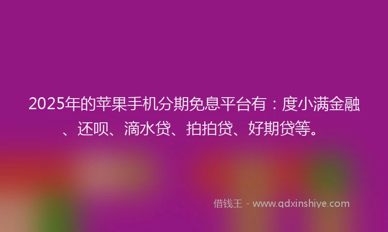 2025年的苹果手机分期免息平台有：度小满金融、还呗、滴水贷、拍拍贷、好期贷等。