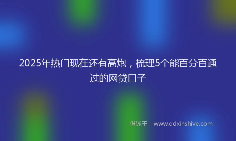 2025年热门现在还有高炮，梳理5个能百分百通过的网贷口子
