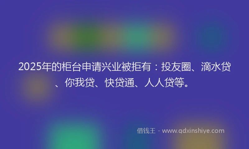 2025年的柜台申请兴业被拒有：投友圈、滴水贷、你我贷、快贷通、人人贷等。