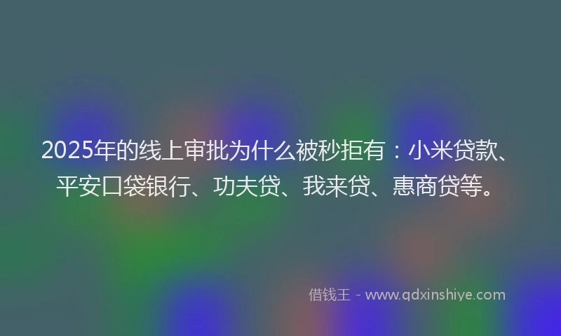 2025年的线上审批为什么被秒拒有：小米贷款、平安口袋银行、功夫贷、我来贷、惠商贷等。