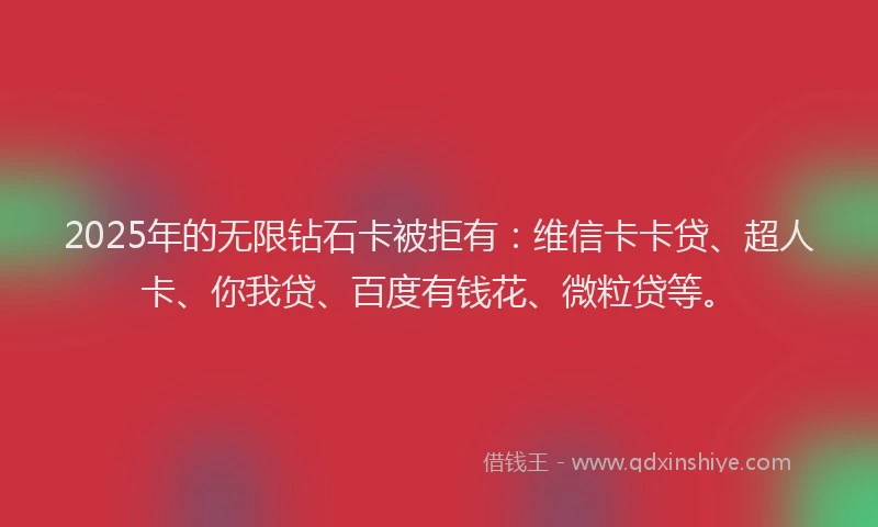 2025年的无限钻石卡被拒有：维信卡卡贷、超人卡、你我贷、百度有钱花、微粒贷等。