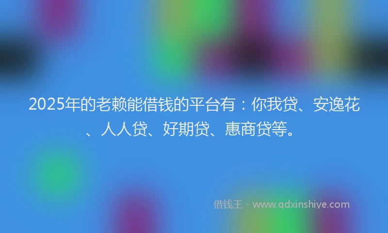 2025年的老赖能借钱的平台有：你我贷、安逸花、人人贷、好期贷、惠商贷等。
