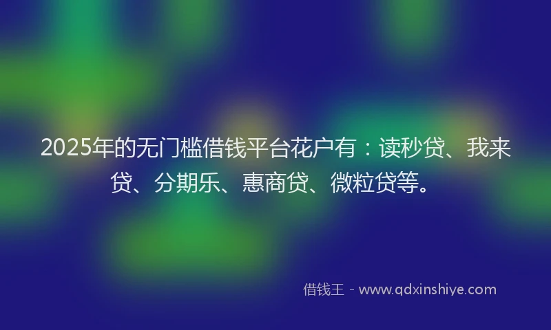 2025年的无门槛借钱平台花户有：读秒贷、我来贷、分期乐、惠商贷、微粒贷等。