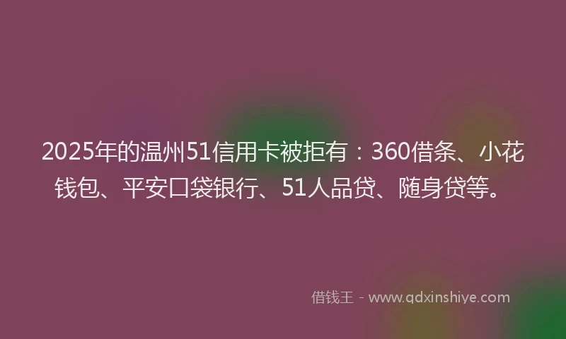 2025年的温州51信用卡被拒有：360借条、小花钱包、平安口袋银行、51人品贷、随身贷等。