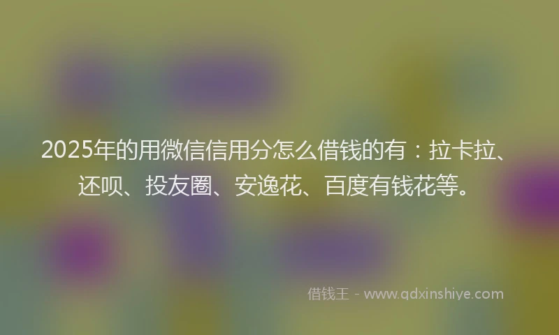 2025年的用微信信用分怎么借钱的有：拉卡拉、还呗、投友圈、安逸花、百度有钱花等。