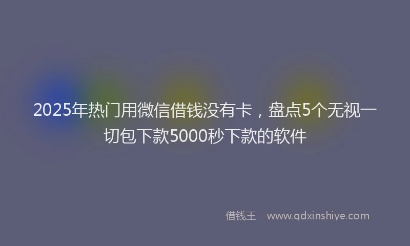 2025年热门用微信借钱没有卡，盘点5个无视一切包下款5000秒下款的软件