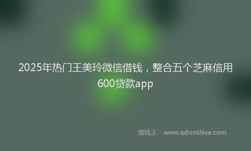 2025年热门王美玲微信借钱，整合五个芝麻信用600贷款app