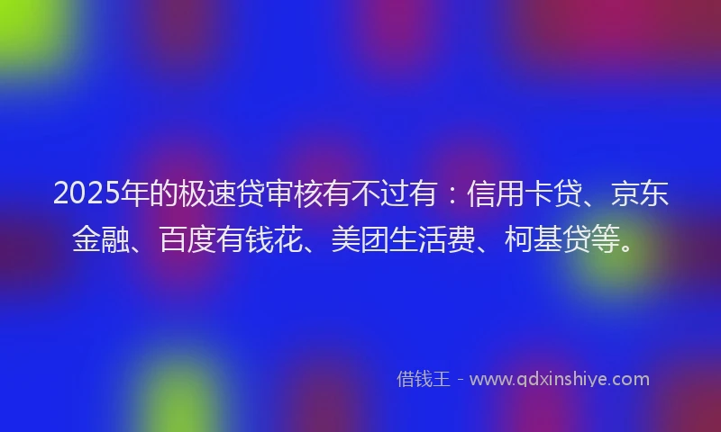 2025年的极速贷审核有不过有：信用卡贷、京东金融、百度有钱花、美团生活费、柯基贷等。