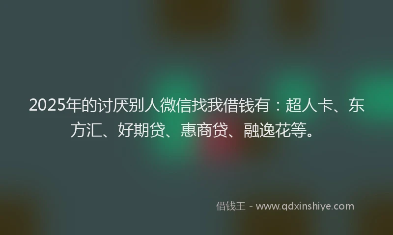2025年的讨厌别人微信找我借钱有：超人卡、东方汇、好期贷、惠商贷、融逸花等。