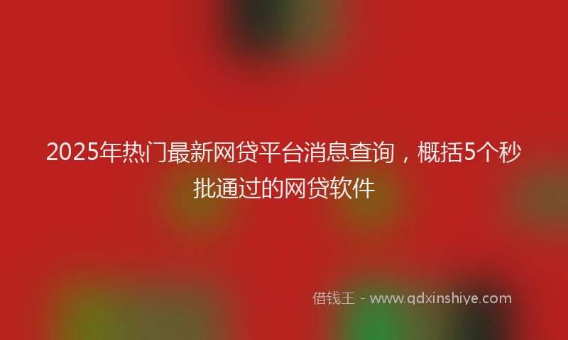 2025年热门最新网贷平台消息查询，概括5个秒批通过的网贷软件