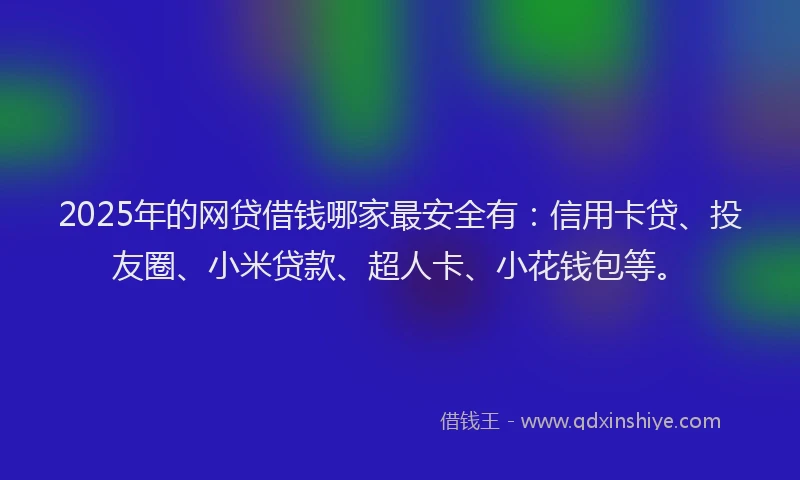 2025年的网贷借钱哪家最安全有：信用卡贷、投友圈、小米贷款、超人卡、小花钱包等。