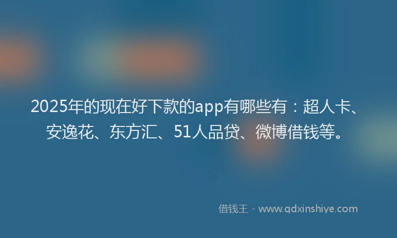 2025年的现在好下款的app有哪些有：超人卡、安逸花、东方汇、51人品贷、微博借钱等。