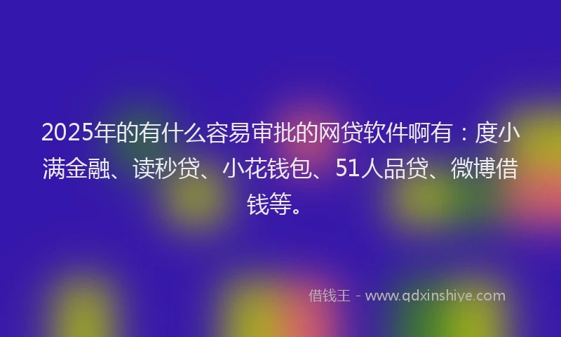 2025年的有什么容易审批的网贷软件啊有：度小满金融、读秒贷、小花钱包、51人品贷、微博借钱等。