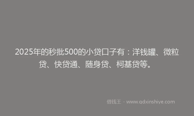2025年的秒批500的小贷口子有：洋钱罐、微粒贷、快贷通、随身贷、柯基贷等。
