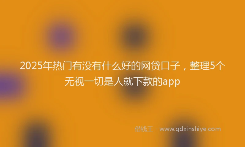 2025年热门有没有什么好的网贷口子，整理5个无视一切是人就下款的app