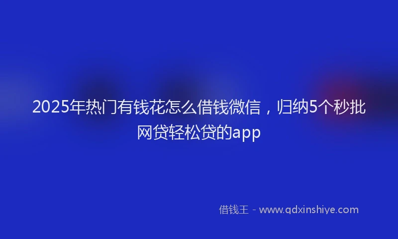 2025年热门有钱花怎么借钱微信，归纳5个秒批网贷轻松贷的app
