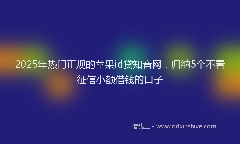 2025年热门正规的苹果id贷知音网，归纳5个不看征信小额借钱的口子