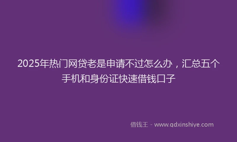 2025年热门网贷老是申请不过怎么办，汇总五个手机和身份证快速借钱口子