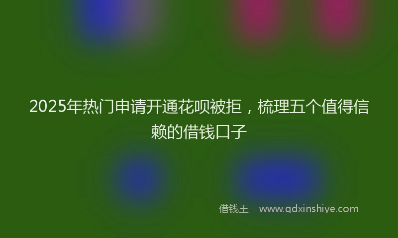2025年热门申请开通花呗被拒，梳理五个值得信赖的借钱口子