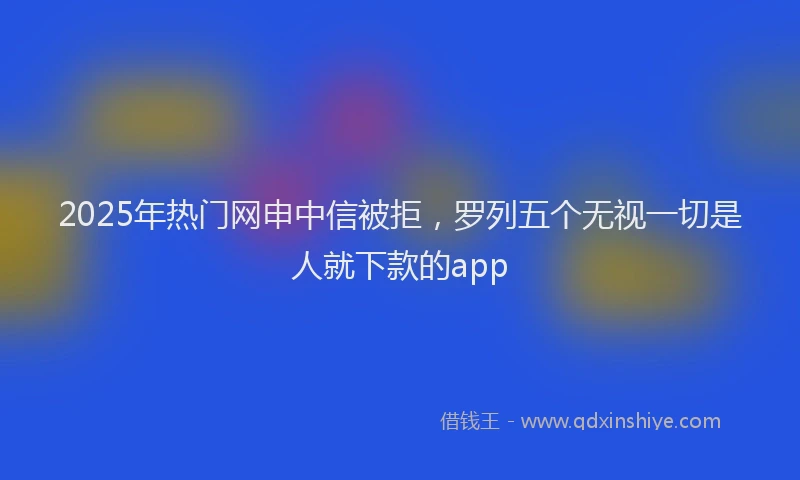 2025年热门网申中信被拒，罗列五个无视一切是人就下款的app