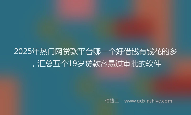 2025年热门网贷款平台哪一个好借钱有钱花的多，汇总五个19岁贷款容易过审批的软件