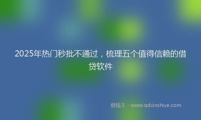 2025年热门秒批不通过，梳理五个值得信赖的借贷软件