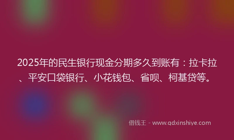 2025年的民生银行现金分期多久到账有：拉卡拉、平安口袋银行、小花钱包、省呗、柯基贷等。