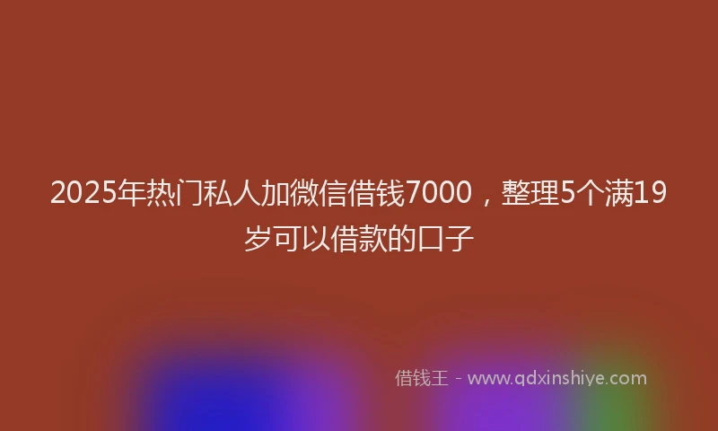 2025年热门私人加微信借钱7000，整理5个满19岁可以借款的口子