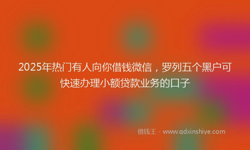 2025年热门有人向你借钱微信，罗列五个黑户可快速办理小额贷款业务的口子