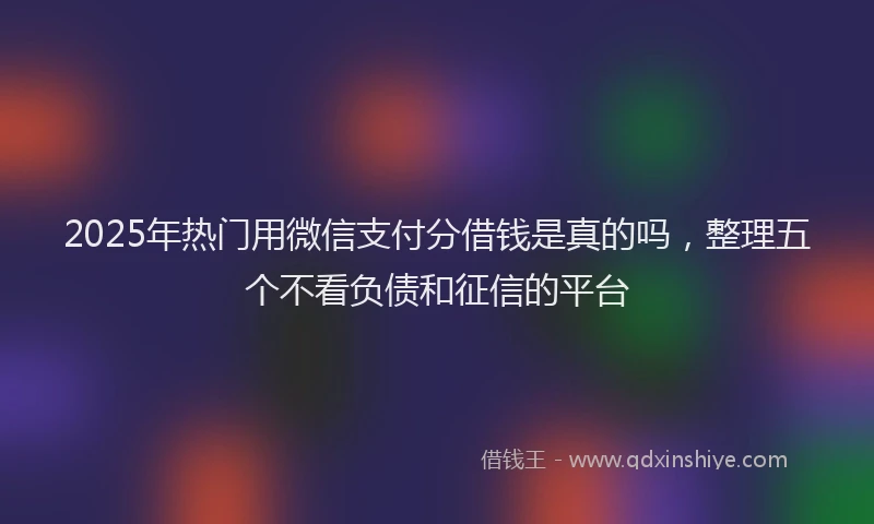 2025年热门用微信支付分借钱是真的吗，整理五个不看负债和征信的平台