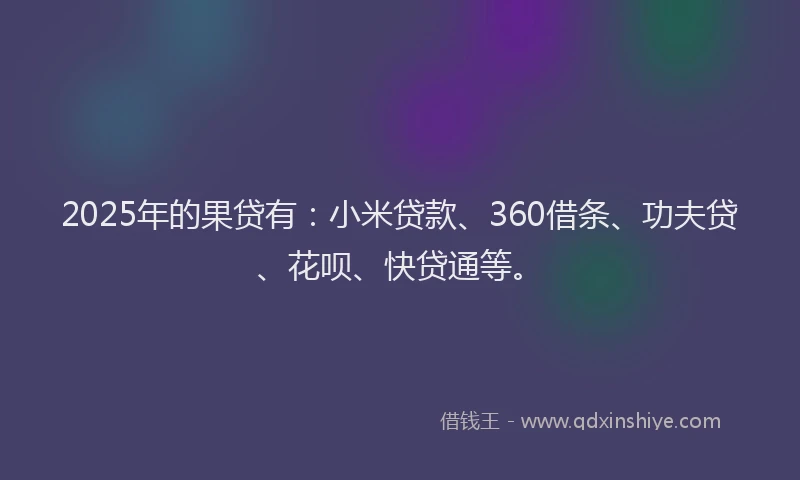 2025年的果贷有：小米贷款、360借条、功夫贷、花呗、快贷通等。