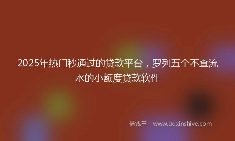 2025年热门秒通过的贷款平台，罗列五个不查流水的小额度贷款软件