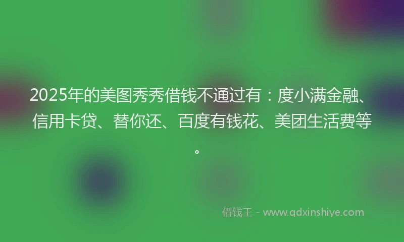 2025年的美图秀秀借钱不通过有：度小满金融、信用卡贷、替你还、百度有钱花、美团生活费等。