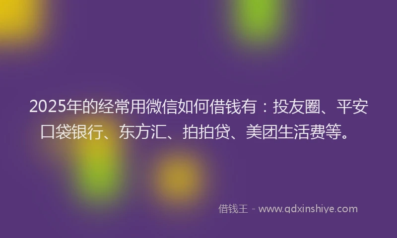 2025年的经常用微信如何借钱有：投友圈、平安口袋银行、东方汇、拍拍贷、美团生活费等。