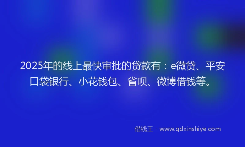 2025年的线上最快审批的贷款有：e微贷、平安口袋银行、小花钱包、省呗、微博借钱等。