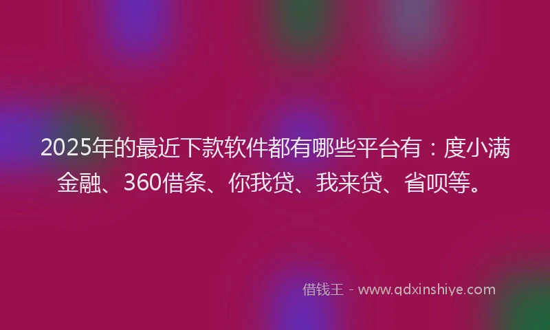 2025年的最近下款软件都有哪些平台有：度小满金融、360借条、你我贷、我来贷、省呗等。
