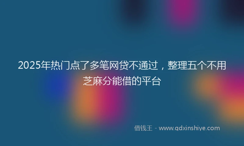 2025年热门点了多笔网贷不通过，整理五个不用芝麻分能借的平台