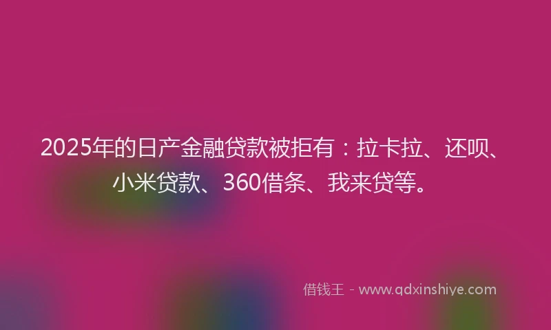 2025年的日产金融贷款被拒有：拉卡拉、还呗、小米贷款、360借条、我来贷等。