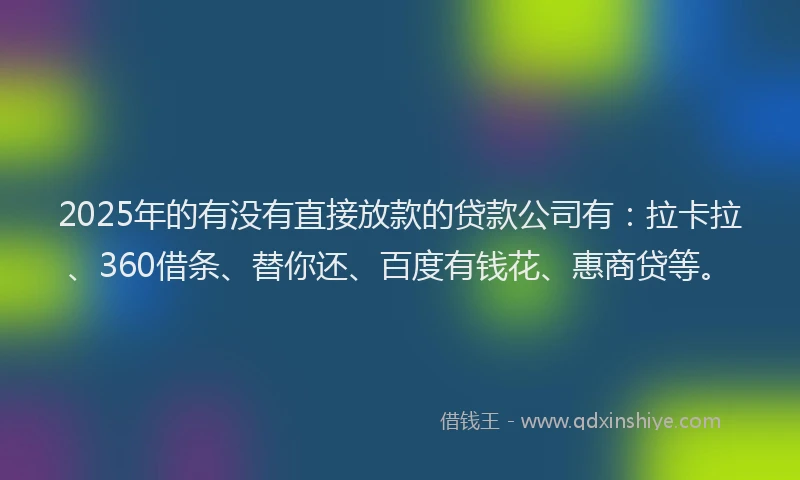 2025年的有没有直接放款的贷款公司有：拉卡拉、360借条、替你还、百度有钱花、惠商贷等。