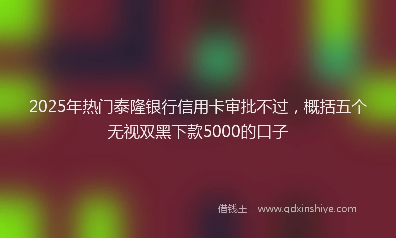 2025年热门泰隆银行信用卡审批不过，概括五个无视双黑下款5000的口子